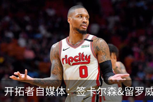 开拓者自媒体：签卡尔森&留罗威的意思很明确 球队对杨瀚森没信心