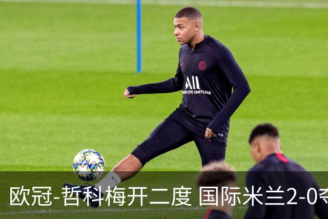 欧冠-哲科梅开二度 国际米兰2-0夺3连胜提前出线