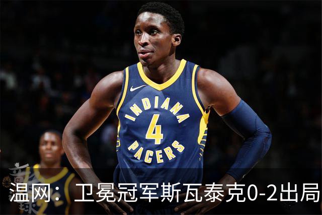 温网：卫冕冠军斯瓦泰克0-2出局 莱巴金娜0-2无缘16强