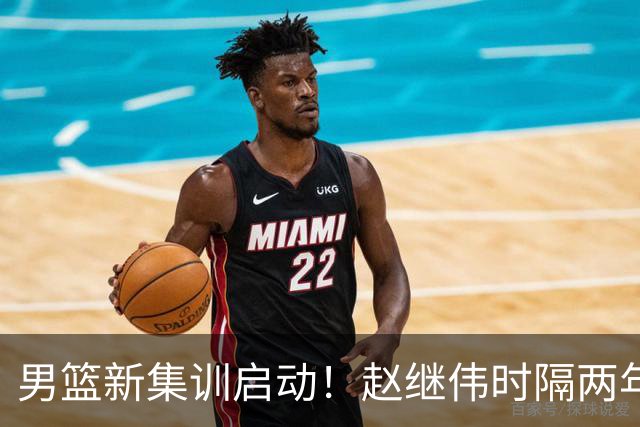 男篮新集训启动！赵继伟时隔两年任队长，全新阵容冲击世预赛两连胜