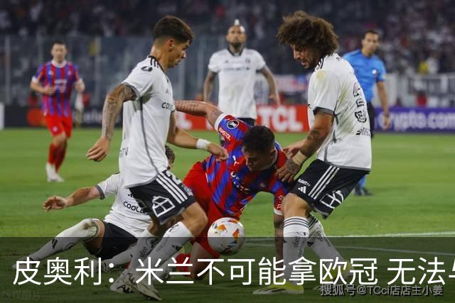 皮奥利：米兰不可能拿欧冠 无法与利物浦曼城竞争
