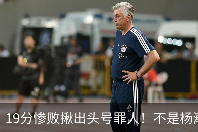 19分惨败揪出头号罪人！不是杨瀚森、胡金秋，全场灾难级发挥