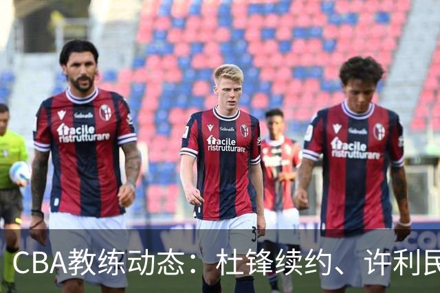 CBA教练动态：杜锋续约、许利民退出、杨鸣受限、李春江传言不实